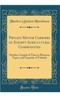Private Motor Carriers of Exempt Agricultural Commodities: Number, Length of Time in Business, Types, and Capacity of Vehicles (Classic Reprint)