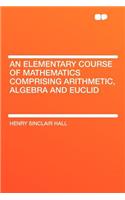 An Elementary Course of Mathematics Comprising Arithmetic, Algebra and Euclid
