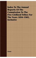 Index to the Annual Reports of the Commission to the Five Civilized Tribes for the Years 1894-1905, Inclusive