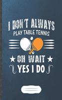 I Don'T Always Play Table Tennis Oh Wait Yes I Do