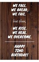 We fall we break we fail but then we rise we heal we overcome Happy 72nd Birthday: 72 Year Old Birthday Gift Gratitude Journal / Notebook / Diary / Unique Greeting Card