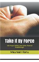 Take It by Force: 200 Prayer Bullets That Births Financial Breakthrough.
