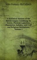 Statistical Account of the British Empire: Exhibiting Its Extent, Physical Capacities, Population, Industry, and Civil and Religious Institutions, Volume 1