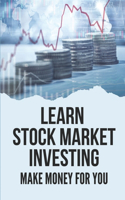 Learn Stock Market Investing: Make Money For You: Essentials To Start Investing Successfully