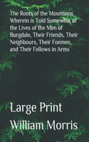 The Roots of the Mountains Wherein is Told Somewhat of the Lives of the Men of Burgdale, Their Friends, Their Neighbours, Their Foemen, and Their Fellows in Arms: Large Print