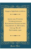 Akten Des FÃ¼nften Internationalen Kongresses Katholischer Gelehrten Zu MÃ¼nchen, Vom 24. Bis 28. September 1900 (Classic Reprint)