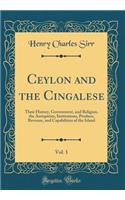 Ceylon and the Cingalese, Vol. 1: Their History, Government, and Religion, the Antiquities, Institutions, Produce, Revenue, and Capabilities of the Island (Classic Reprint)