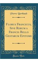 Florus Francicus, Sive Rerum a Francis Bello Gestarum Epitome (Classic Reprint)