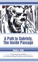 Path to Sobriety, the Inside Passage: A Common Sense Book on Understanding Alcoholism and Addiction