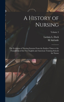 History of Nursing; the Evolution of Nursing Systems From the Earliest Times to the Foundation of the First English and American Training Schools for Nurses; Volume 3
