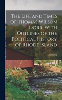Life and Times of Thomas Wilson Dorr, With Outlines of the Political History of Rhode Island