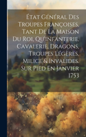 État Général Des Troupes Françoises, Tant De La Maison Du Roi, Qu'infanterie, Cavalerie, Dragons, Troupes Légères, Milice & Invalides. Sur Pied En Janvier 1753