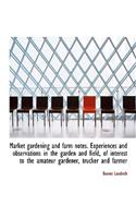 Market Gardening and Farm Notes. Experiences and Observations in the Garden and Field, of Interest T