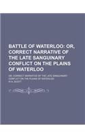 Battle of Waterloo; Or, Correct Narrative of the Late Sanguinary Conflict on the Plains of Waterloo. Or, Correct Narrative of the Late Sanguinary Conflict on the Plains of Waterloo