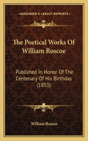 The Poetical Works Of William Roscoe: Published In Honor Of The Centenary Of His Birthday (1853)