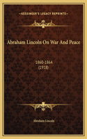 Abraham Lincoln On War And Peace: 1860-1864 (1918)