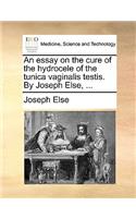 An Essay on the Cure of the Hydrocele of the Tunica Vaginalis Testis. by Joseph Else, ...