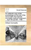 An Authentic Copy of the Proceedings on the Trial of the Honourable Vice Admiral Cornwallis, Held at Portsmouth, ... April 7th and 8th, 1796: (English)