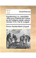 Aiguilloniana; Ou, Anecdotes Utiles Pour L'Histoire de France, Au Dix-Huitieme Siecle, Depuis L'Annee 1770. Par M. Linguet.