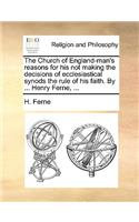 The Church of England-Man's Reasons for His Not Making the Decisions of Ecclesiastical Synods the Rule of His Faith. by ... Henry Ferne, ...