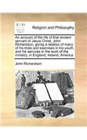 An account of the life of that ancient servant of Jesus Christ, John Richardson, giving a relation of many of his trials and exercises in his youth, and his services in the work of the ministry, in England, Ireland, America: (English)