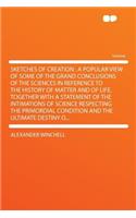 Sketches of Creation: A Popular View of Some of the Grand Conclusions of the Sciences in Reference to the History of Matter and of Life. Together with a Statement of the 