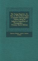 The Young Reporter, Or, How to Write Short-Hand: A Complete Phonographic Teacher Being an Inductive Exposition of Phonography ... - Primary Source Edition: A Complete Phonographic Teacher Being an Inductive Exposition of Phonography ... - Primary Source Edition