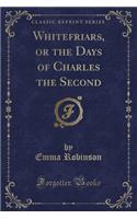 Whitefriars, or the Days of Charles the Second (Classic Reprint)