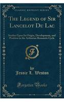 The Legend of Sir Lancelot Du Lac: Studies Upon Its Origin, Development, and Position in the Arthurian Romantic Cycle (Classic Reprint): Studies Upon Its Origin, Development, and Position in the Arthurian Romantic Cycle (Classic Reprint)