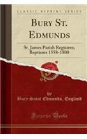 Bury St. Edmunds: St. James Parish Registers; Baptisms 1558-1800 (Classic Reprint)