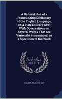 General Idea of a Pronouncing Dictionary of the English Language, on a Plan Entirely new. With Observations on Several Words That are Variously Pronounced, as a Specimen of the Work