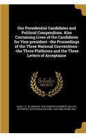 Our Presidential Candidates and Political Compendium. Also Containing Lives of the Candidates for Vice-president--the Proceedings of the Three National Conventions--the Three Platforms and the Three Letters of Acceptance