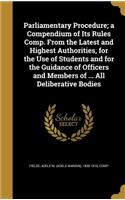 Parliamentary Procedure; a Compendium of Its Rules Comp. From the Latest and Highest Authorities, for the Use of Students and for the Guidance of Officers and Members of ... All Deliberative Bodies