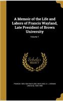 A Memoir of the Life and Labors of Francis Wayland, Late President of Brown University; Volume 1