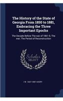The History of the State of Georgia From 1850 to 1881, Embracing the Three Important Epochs