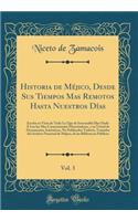 Historia de MÃ©jico, Desde Sus Tiempos Mas Remotos Hasta Nuestros DÃ­as, Vol. 3: Escrita En Vista de Todo Lo Que de Irrecusable Han Dado Ã Luz Los Mas Caracterizados Historiadores, Y En Virtud de Documentos AutÃ©nticos, No Publicados TodavÃ­a, Tom