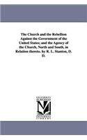 Church and the Rebellion Against the Government of the United States; and the Agency of the Church, North and South, in Relation thereto. by R. L. Stanton, D. D.