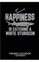 Happiness Is catching A White Sturgeon Fishing Log Book 120 Pages