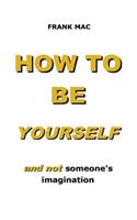 How to Be Yourself: And Not Someone's Imagination