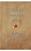 Nothing Comes From Nothing. Nothing Ever Could.