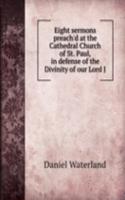 Eight sermons preach'd at the Cathedral Church of St. Paul, in defense of the Divinity of our Lord J