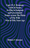 Capt. W. F. Drannan, Chief of Scouts, As Pilot to Emigrant and Government Trains, Across the Plains of the Wild West of Fifty Years Ago