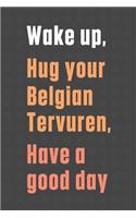 Wake up, Hug your Belgian Tervuren, Have a good day: For Belgian Tervuren Dog Fans