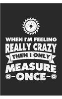 When I'm Feeling Really Crazy Then I Only Measure Once: Holzarbeit Notizbuch für Tischler, Schreiner, Holzarbeiter, Zimmermänner & Holzfäller Liniert