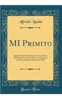 Mi Primito: Juguete CÃ³mico En Un Acto Y En Verso; Estrenado Con Feliz Ã?xito En El Teatro de la Comedia En Marzo de 1884 (Classic Reprint)