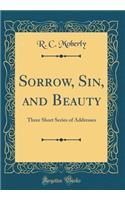 Sorrow, Sin, and Beauty: Three Short Series of Addresses (Classic Reprint)