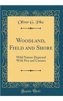 Woodland, Field and Shore: Wild Nature Depicted with Pen and Camera (Classic Reprint)