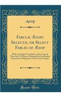 Fabulæ Æsopi Selectæ, or Select Fables of Æsop: With an English Translation, More Literal Than Any Yet Extant, Designed for the Readier Instruction of Beginners in the Latin Tongue (Classic Reprint)
