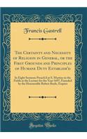 The Certainty and Necessity of Religion in General, or the First Grounds and Principles of Humane Duty Establish'd: In Eight Sermons Preach'd at S. Martins in the Fields at the Lecture for the Year 1697, Founded by the Honourable Robert Boyle, Esqu