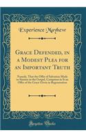 Grace Defended, in a Modest Plea for an Important Truth: Namely, That the Offer of Salvation Made to Sinners in the Gospel, Comprises in It an Offer of the Grace Given in Regeneration (Classic Reprint)